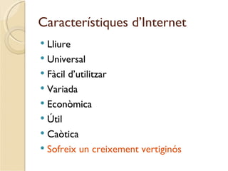 Característiques d’Internet
 Lliure
 Universal
 Fàcil d’utilitzar
 Variada
 Econòmica
 Útil
 Caòtica
 Sofreix un creixement vertiginós
 
