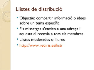 Llistes de distribució
 Objectiu: compartir informació o idees
  sobre un tema específic
 Els missatges s’envien a una adreça i
  aquesta el reenvia a tots els membres
 Llistes moderades o lliures
 http://www.rediris.es/list/
 