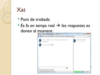 Xat
 Punt de trobada
 Es fa en temps real  les respostes es
  donen al moment
 