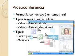 Videoconferència
 Permet la comunicació en temps real
 Tipus segons el mitjà utilitzat:
    ◦ Videoconferència d’aula
    ◦ Videoconferència d’escriptori
   Tipus:
    ◦ Punt a punt
    ◦ Multipunt
 