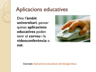 Aplicacions educatives
Dins l’àmbit
universitari, pensar
quines aplicacions
educatives poden
tenir el correu i la
videoconferència o
xat.



   Exemple: Aplicacions educatives del Google Docs
 
