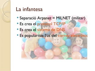 La infantesa
 Separació Arpanet = MILNET (militar)
 Es crea el protocol TCP/IP
 Es crea el sistema de DNS
 Es popularitza l’ús del correu electrònic
 