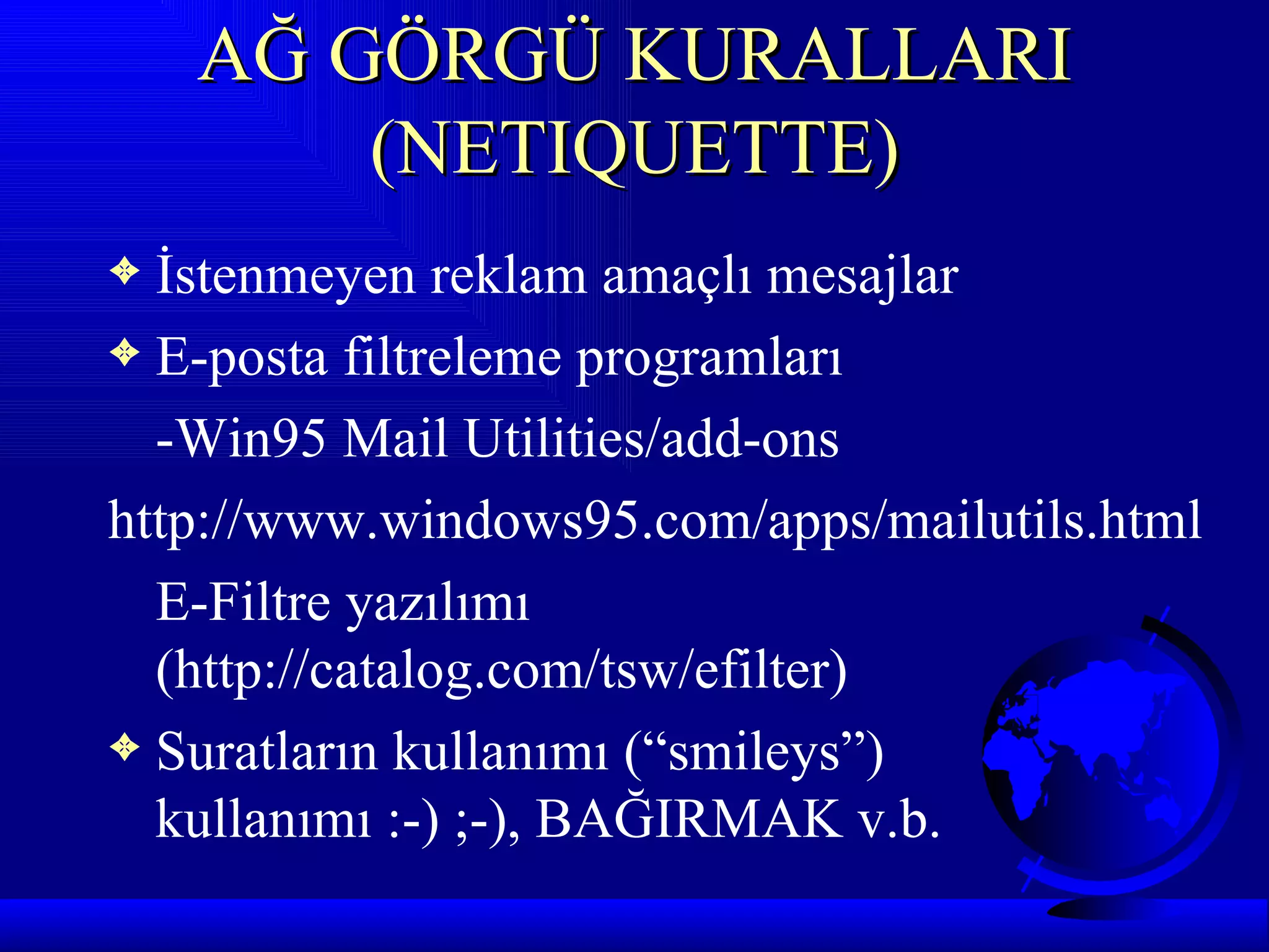 AĞ GÖRGÜ KURALLARI
        (NETIQUETTE)
3 İstenmeyen reklam amaçlı mesajlar
3 E-posta filtreleme programları

  -Win95 Mail Utilities/add-ons
http://www.windows95.com/apps/mailutils.html
  E-Filtre yazılımı
  (http://catalog.com/tsw/efilter)
3 Suratların kullanımı (“smileys”)
  kullanımı :-) ;-), BAĞIRMAK v.b.
 