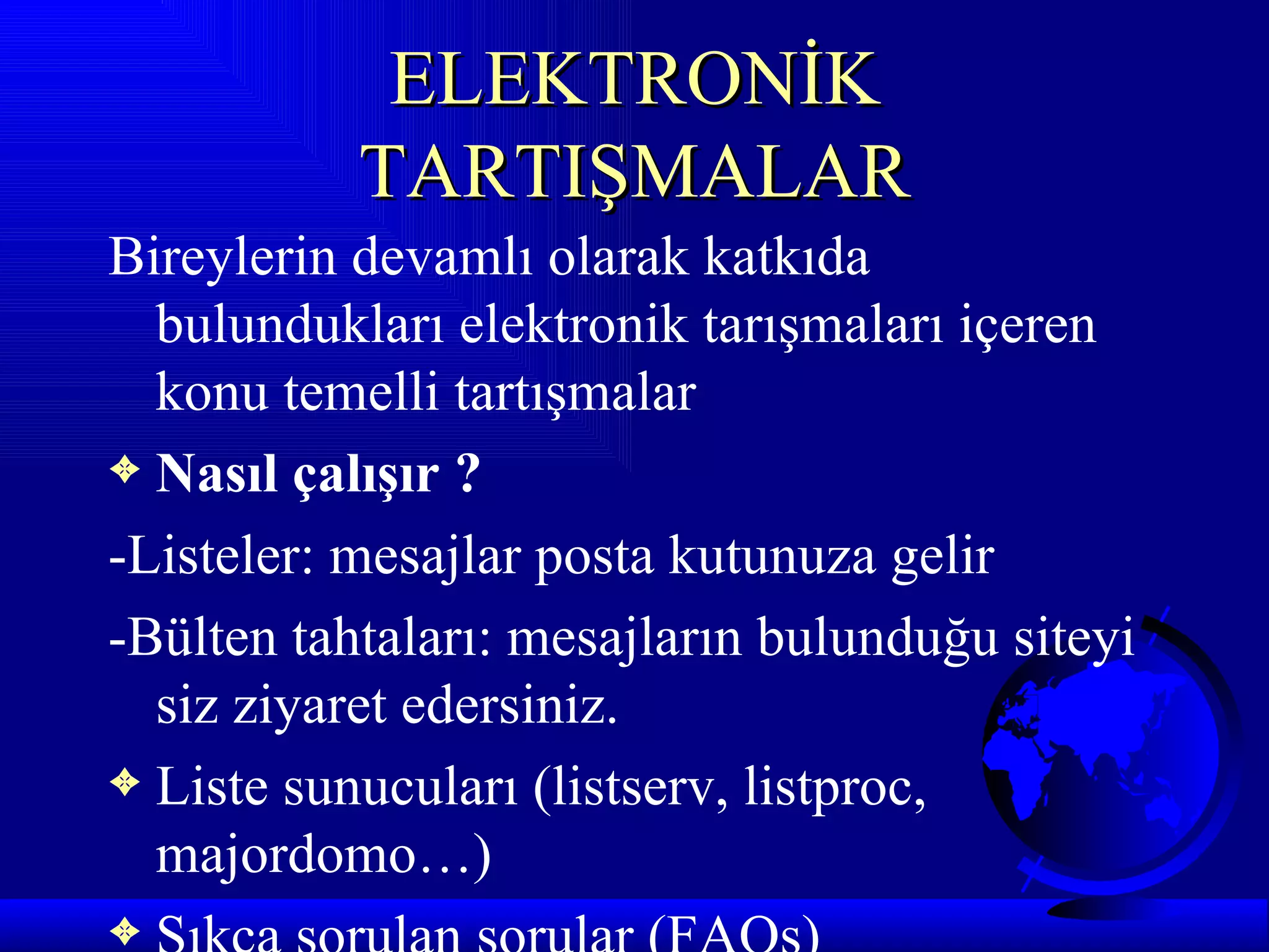 ELEKTRONİK
           TARTIŞMALAR
Bireylerin devamlı olarak katkıda
  bulundukları elektronik tarışmaları içeren
  konu temelli tartışmalar
3 Nasıl çalışır ?

-Listeler: mesajlar posta kutunuza gelir
-Bülten tahtaları: mesajların bulunduğu siteyi
  siz ziyaret edersiniz.
3 Liste sunucuları (listserv, listproc,
  majordomo…)
3
 