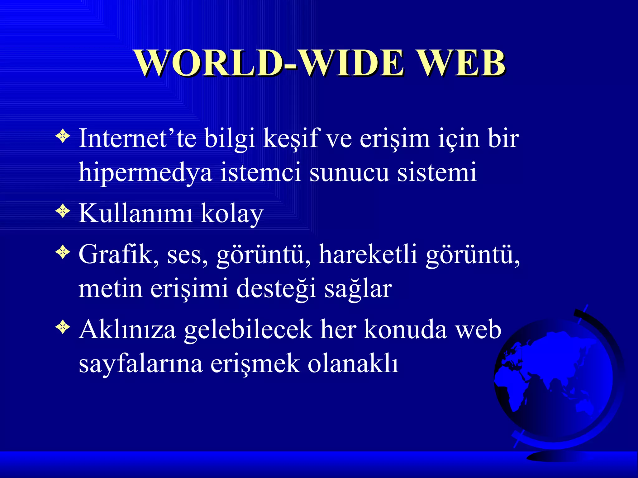 WORLD-WIDE WEB
3 Internet’te bilgi keşif ve erişim için bir
  hipermedya istemci sunucu sistemi
3 Kullanımı kolay
3 Grafik, ses, görüntü, hareketli görüntü,
  metin erişimi desteği sağlar
3 Aklınıza gelebilecek her konuda web
  sayfalarına erişmek olanaklı
 