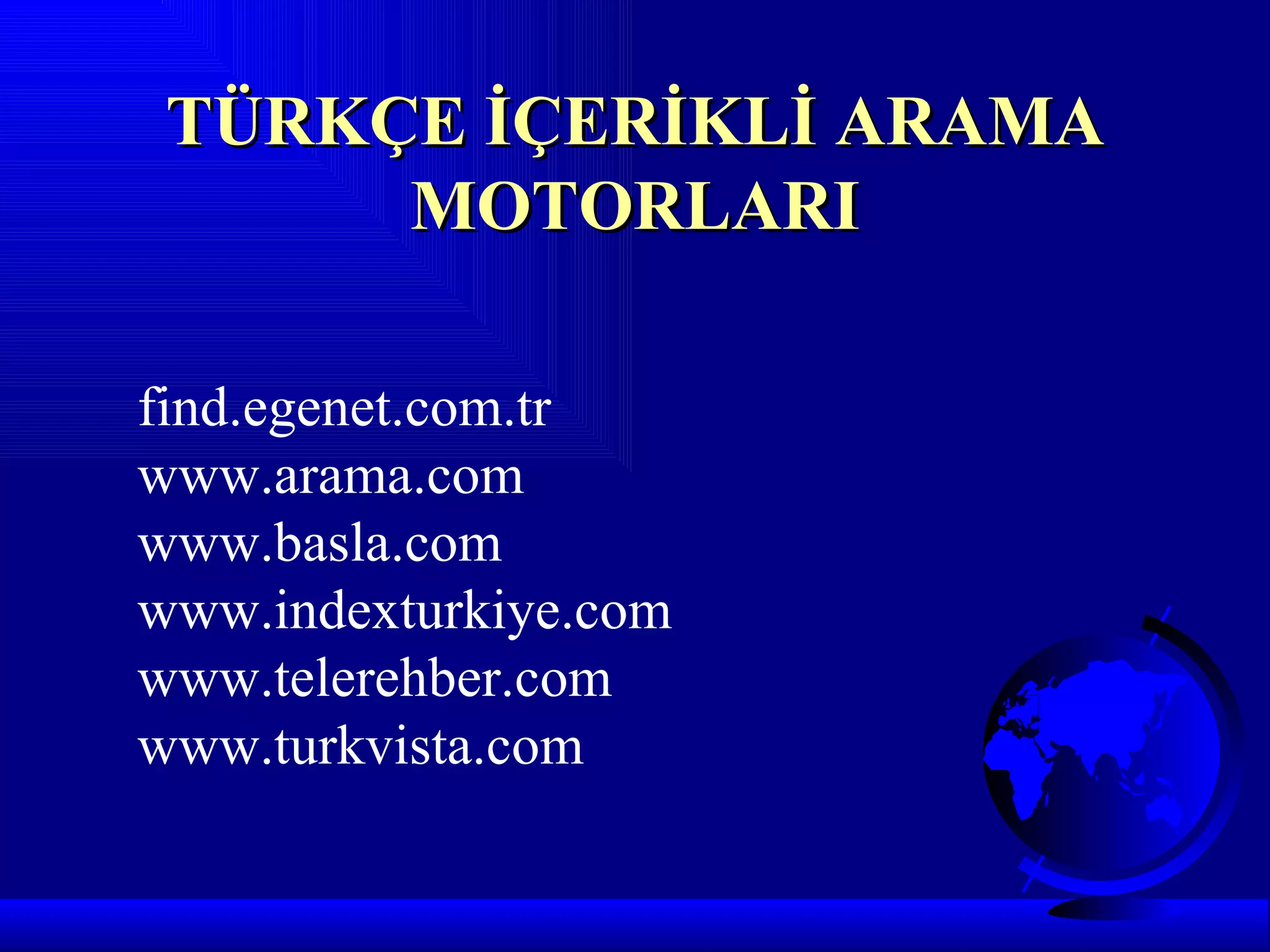 TÜRKÇE İÇERİKLİ ARAMA
      MOTORLARI

find.egenet.com.tr
www.arama.com
www.basla.com
www.indexturkiye.com
www.telerehber.com
www.turkvista.com
 