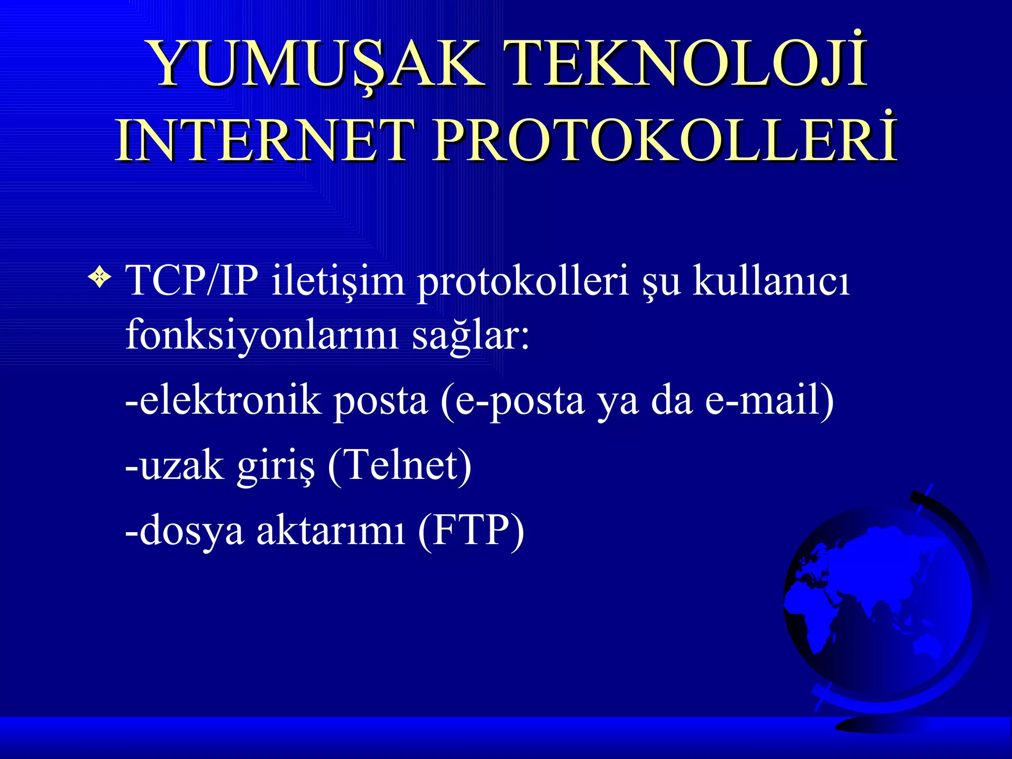 YUMUŞAK TEKNOLOJİ
    INTERNET PROTOKOLLERİ

3   TCP/IP iletişim protokolleri şu kullanıcı
    fonksiyonlarını sağlar:
    -elektronik posta (e-posta ya da e-mail)
    -uzak giriş (Telnet)
    -dosya aktarımı (FTP)
 