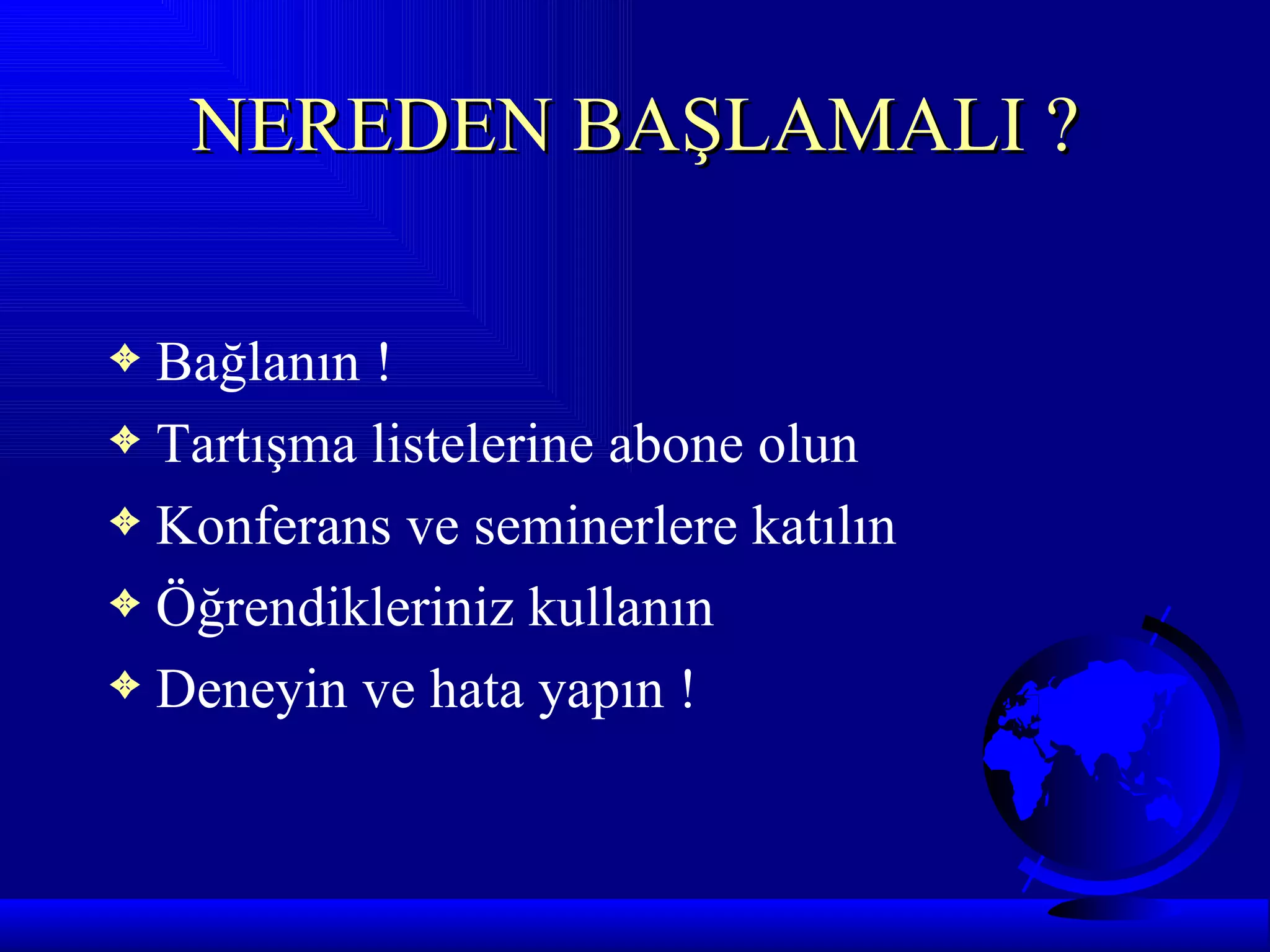 NEREDEN BAŞLAMALI ?

3 Bağlanın !
3 Tartışma listelerine abone olun
3 Konferans ve seminerlere katılın
3 Öğrendikleriniz kullanın
3 Deneyin ve hata yapın !
 
