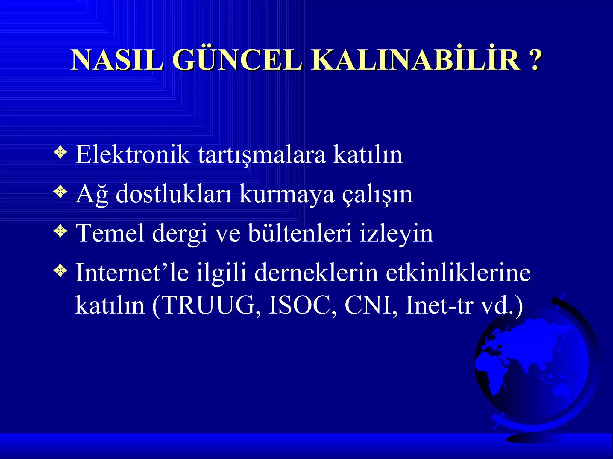 NASIL GÜNCEL KALINABİLİR ?

3 Elektronik tartışmalara katılın
3 Ağ dostlukları kurmaya çalışın
3 Temel dergi ve bültenleri izleyin
3 Internet’le ilgili derneklerin etkinliklerine
  katılın (TRUUG, ISOC, CNI, Inet-tr vd.)
 
