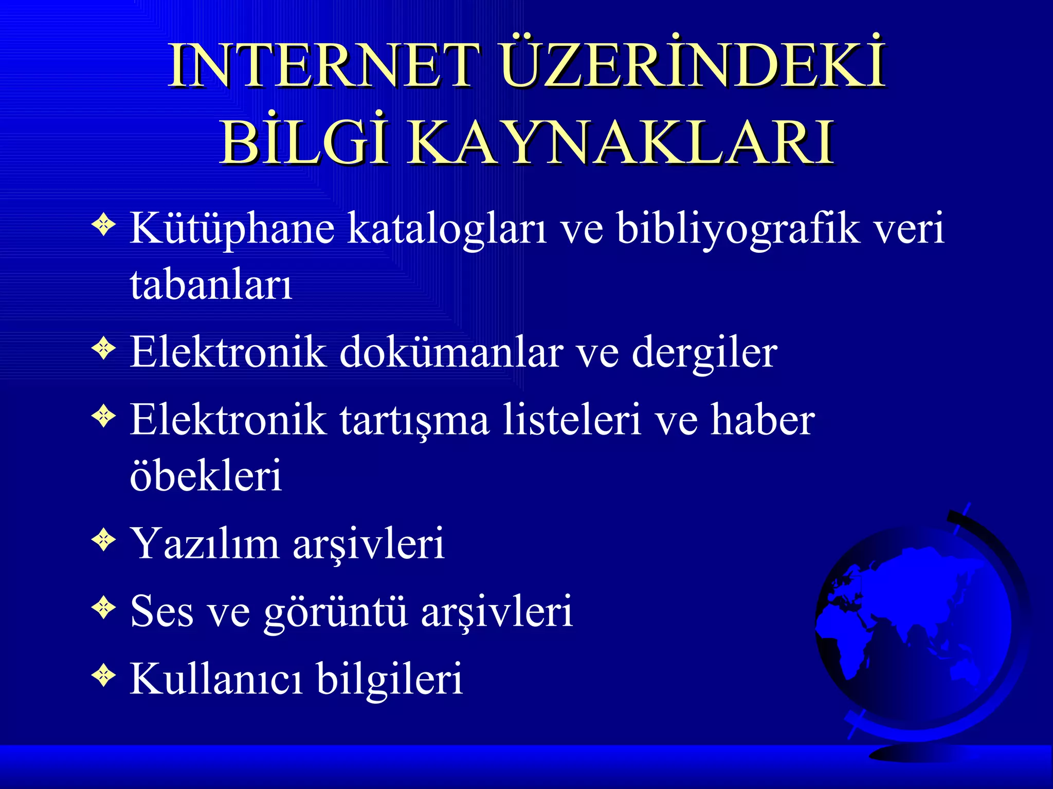 INTERNET ÜZERİNDEKİ
      BİLGİ KAYNAKLARI
3 Kütüphane katalogları ve bibliyografik veri
  tabanları
3 Elektronik dokümanlar ve dergiler
3 Elektronik tartışma listeleri ve haber
  öbekleri
3 Yazılım arşivleri
3 Ses ve görüntü arşivleri
3 Kullanıcı bilgileri
 