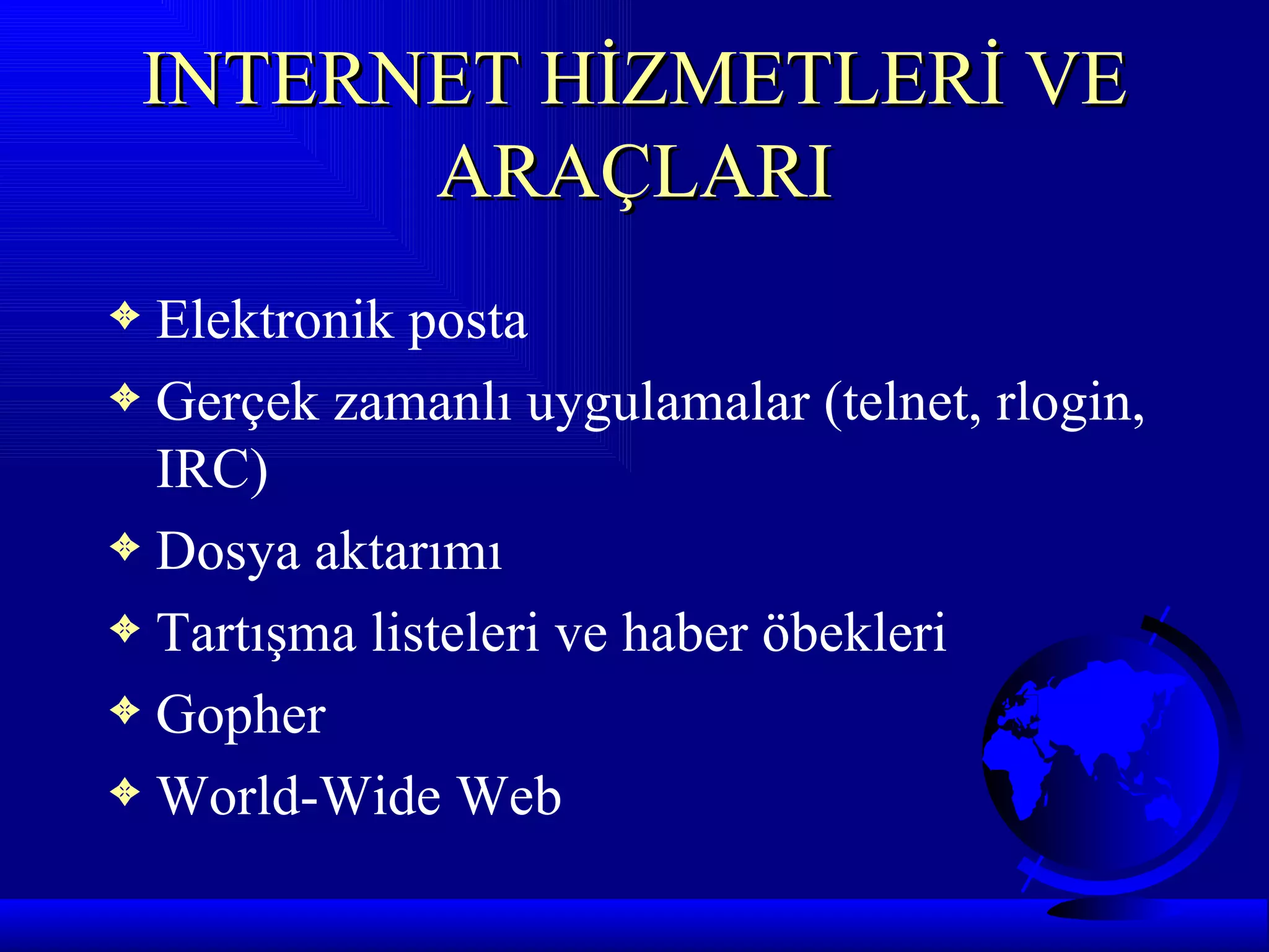 INTERNET HİZMETLERİ VE
       ARAÇLARI
3 Elektronik posta
3 Gerçek zamanlı uygulamalar (telnet, rlogin,
  IRC)
3 Dosya aktarımı
3 Tartışma listeleri ve haber öbekleri
3 Gopher
3 World-Wide Web
 