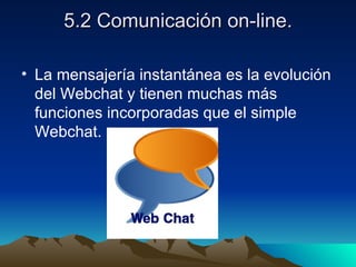 5.2 Comunicación on-line.

• La mensajería instantánea es la evolución
  del Webchat y tienen muchas más
  funciones incorporadas que el simple
  Webchat.
 
