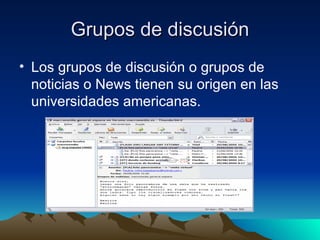 Grupos de discusión
• Los grupos de discusión o grupos de
  noticias o News tienen su origen en las
  universidades americanas.
 