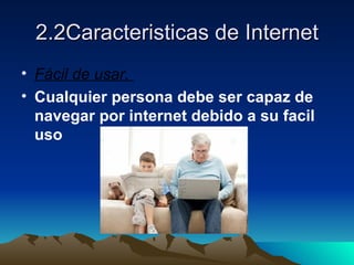 2.2Caracteristicas de Internet
• Fácil de usar.
• Cualquier persona debe ser capaz de 
  navegar por internet debido a su facil 
  uso
 
