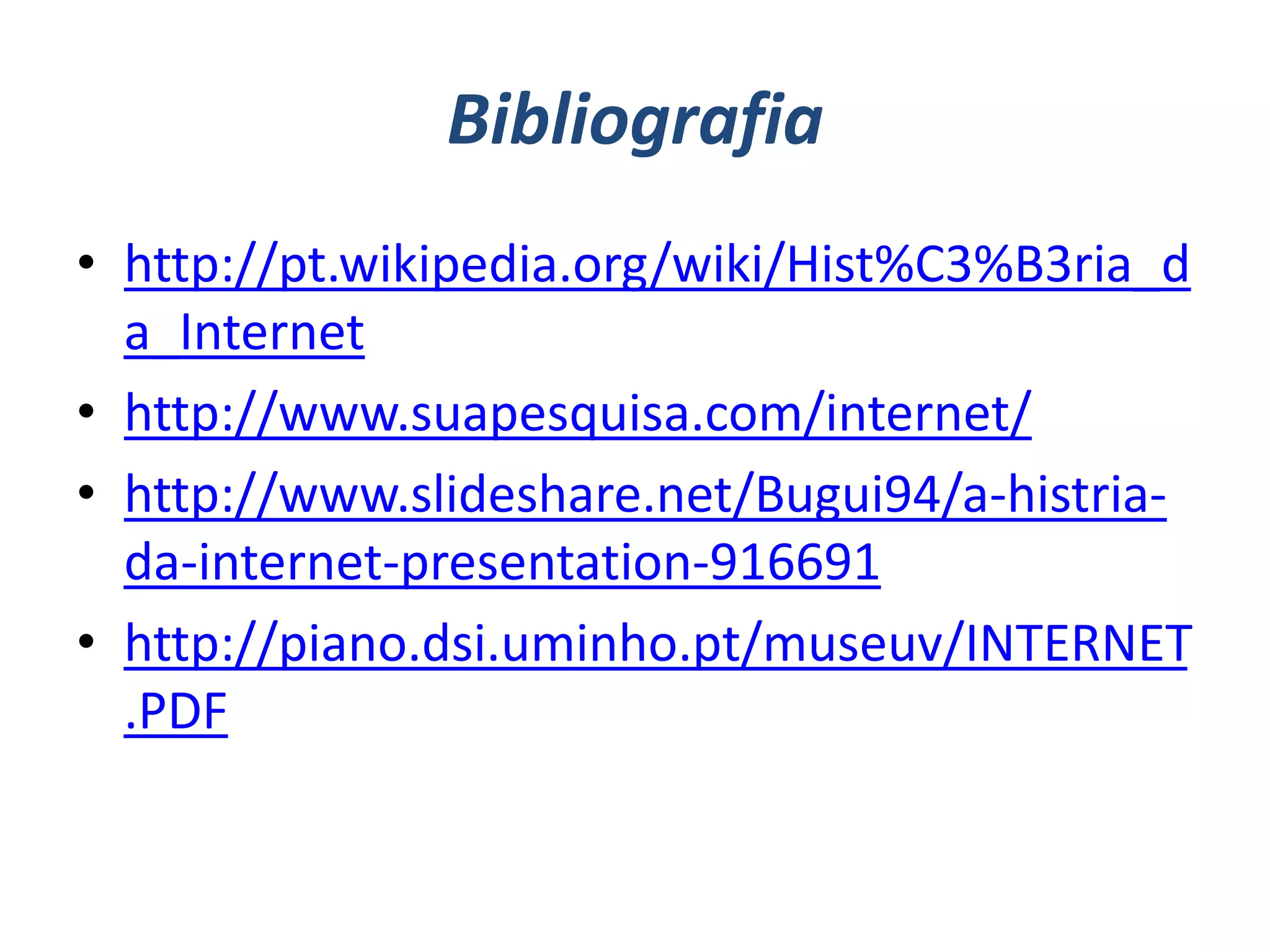 Bibliografia
• http://pt.wikipedia.org/wiki/Hist%C3%B3ria_d
  a_Internet
• http://www.suapesquisa.com/internet/
• http://www.slideshare.net/Bugui94/a-histria-
  da-internet-presentation-916691
• http://piano.dsi.uminho.pt/museuv/INTERNET
  .PDF
 
