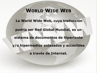WORLD WIDE WEB
 La World Wide Web, cuya traducción

 podría ser Red Global Mundial, es un

 sistema de documentos de hipertexto

y/o hipermedios enlazados y accesibles

         a través de Internet.
 