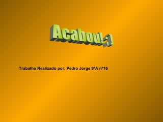Acabou! ; ) Trabalho Realizado por: Pedro Jorge 9ºA nº16 