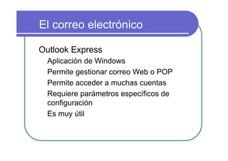 El correo electrónico

Outlook Express
  Aplicación de Windows
  Permite gestionar correo Web o POP
  Permite acceder a muchas cuentas
  Requiere parámetros específicos de
  configuración
  Es muy útil
 