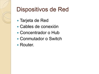Dispositivos de Red
 Tarjeta de Red
 Cables de conexión
 Concentrador o Hub
 Conmutador o Switch
 Router.
 