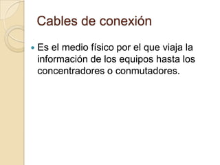 Cables de conexión
   Es el medio físico por el que viaja la
    información de los equipos hasta los
    concentradores o conmutadores.
 
