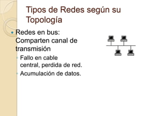 Tipos de Redes según su
       Topología
   Redes en bus:
    Comparten canal de
    transmisión
    ◦ Fallo en cable
      central, perdida de red.
    ◦ Acumulación de datos.
 