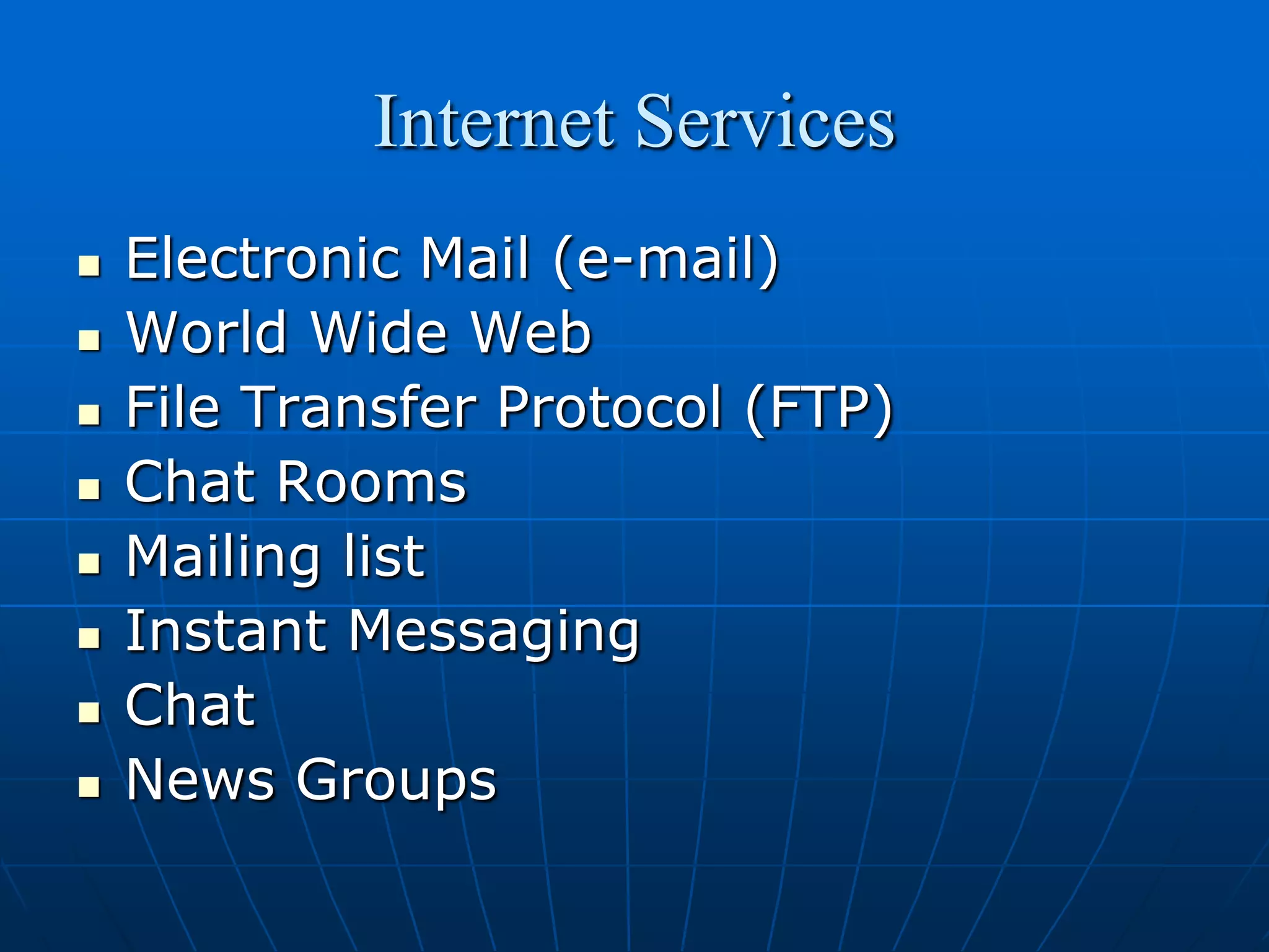 Internet Services
   Electronic Mail (e-mail)
   World Wide Web
   File Transfer Protocol (FTP)
   Chat Rooms
   Mailing list
   Instant Messaging
   Chat
   News Groups
 