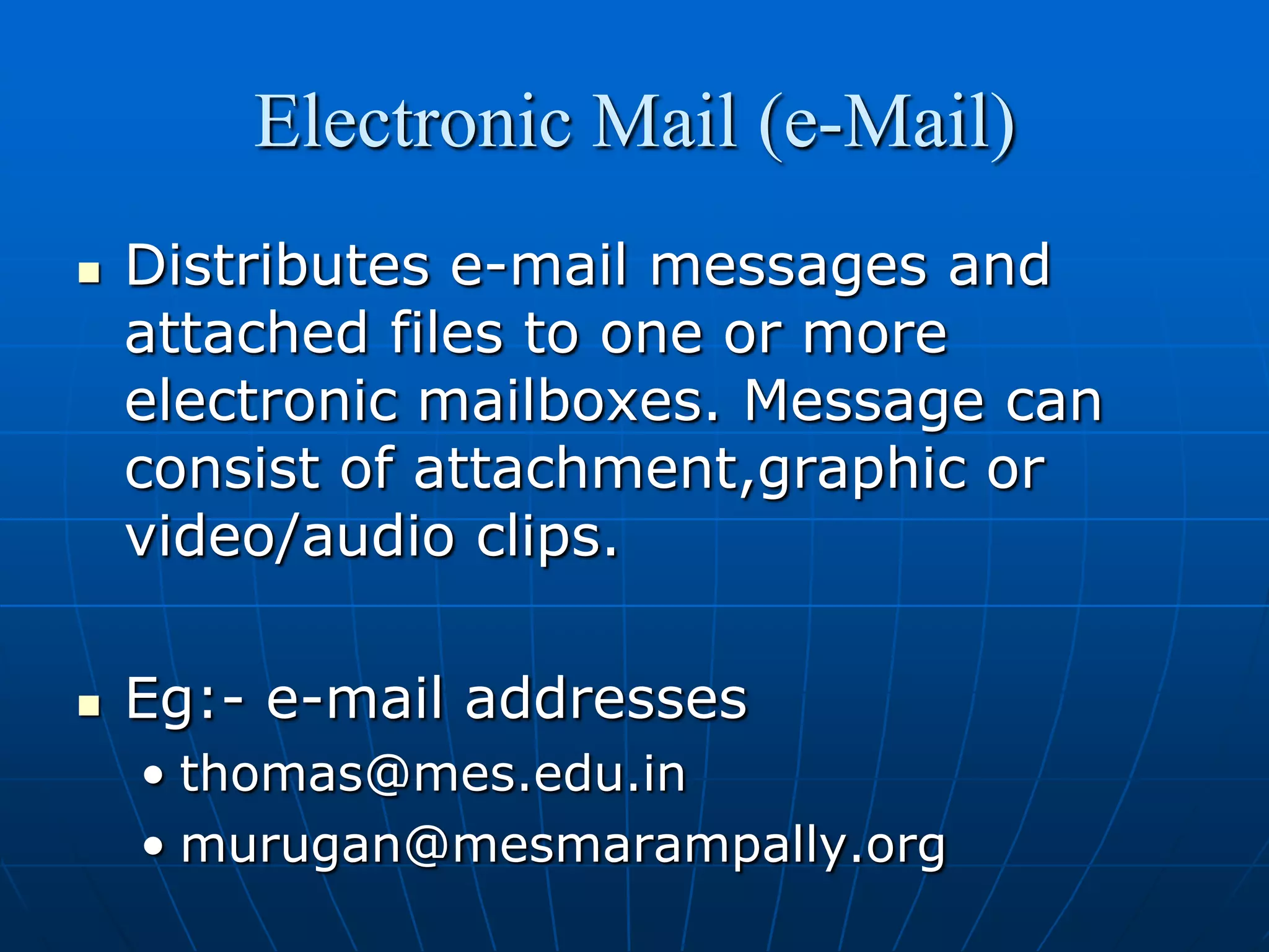 Electronic Mail (e-Mail)
   Distributes e-mail messages and
    attached files to one or more
    electronic mailboxes. Message can
    consist of attachment,graphic or
    video/audio clips.

   Eg:- e-mail addresses
    • thomas@mes.edu.in
    • murugan@mesmarampally.org
 