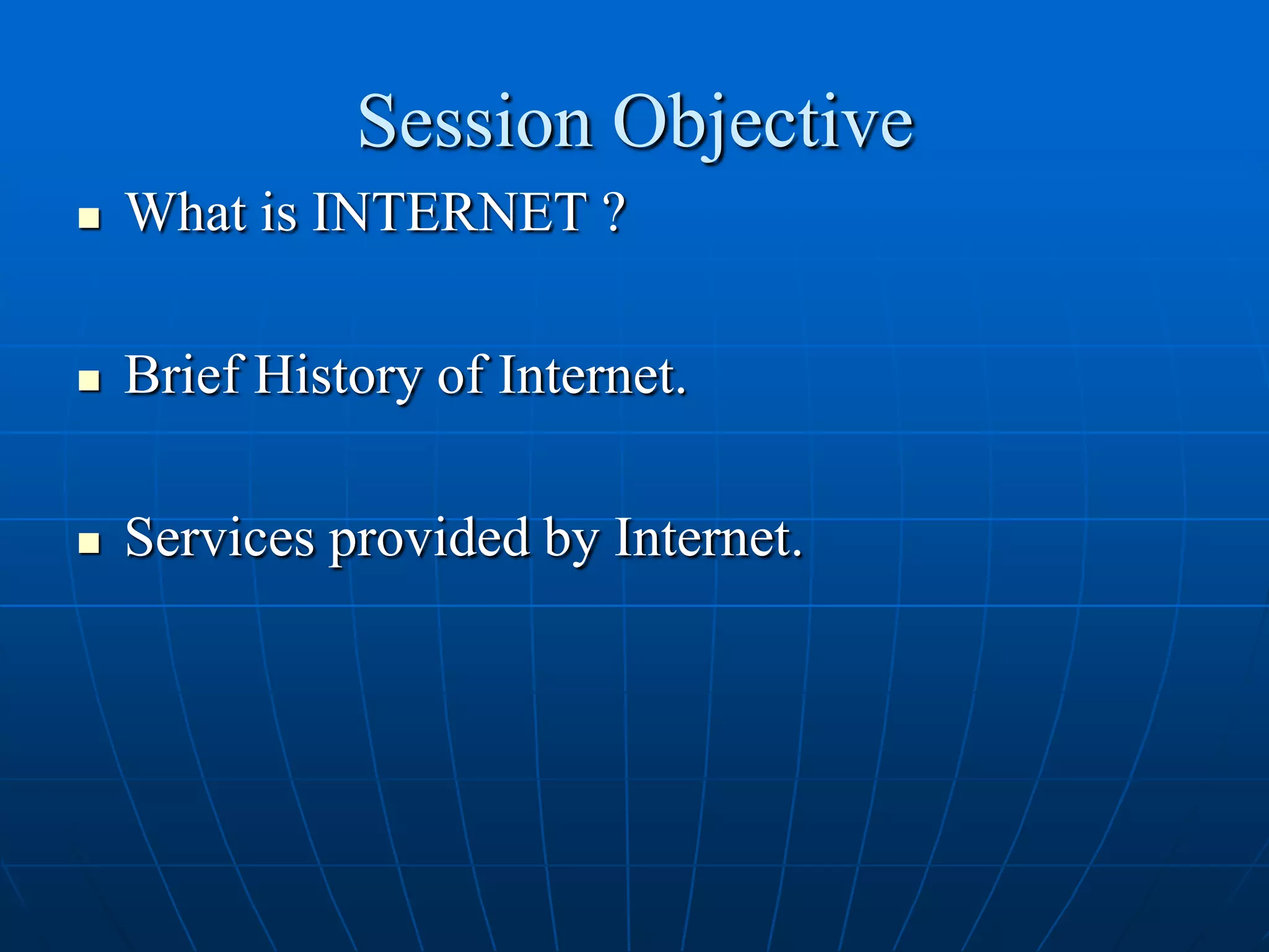 Session Objective
   What is INTERNET ?

   Brief History of Internet.

   Services provided by Internet.
 