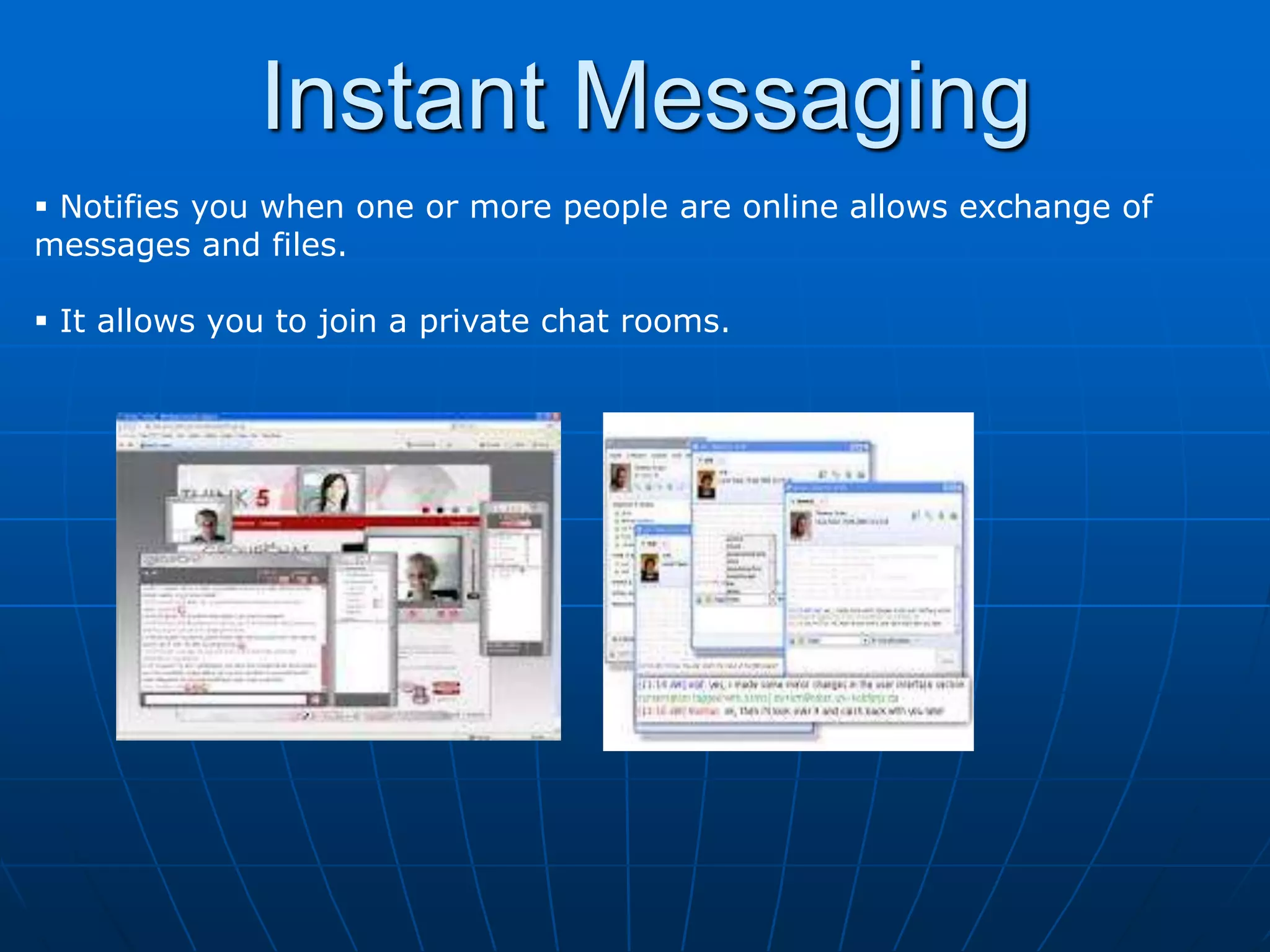 Instant Messaging
 Notifies you when one or more people are online allows exchange of
messages and files.

 It allows you to join a private chat rooms.
 