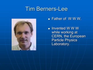 Tim Berners-Lee
           Father of W W W.

           Invented W W W
            while working at
            CERN, the European
            Particle Physics
            Laboratory.
 