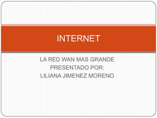 INTERNET

LA RED WAN MAS GRANDE
    PRESENTADO POR:
LILIANA JIMENEZ MORENO
 
