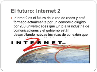 El futuro: Internet 2
 Internet2 es el futuro de la red de redes y está
 formado actualmente por un consorcio dirigido
 p...