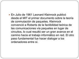  En Julio de 1961 Leonard Kleinrock publicó
 desde el MIT el primer documento sobre la teoría
 de conmutación de paquetes...