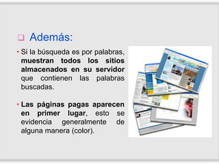    Además:
• Si la búsqueda es por palabras,
  muestran todos los sitios
  almacenados en su servidor
  que contienen las palabras
  buscadas.

• Las páginas pagas aparecen
  en primer lugar, esto se
  evidencia generalmente de
  alguna manera (color).
 