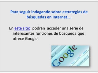 Para seguir indagando sobre estrategias de
        búsquedas en Internet….

En este sitio podrán acceder una serie de
  interesantes funciones de búsqueda que
  ofrece Google.
 
