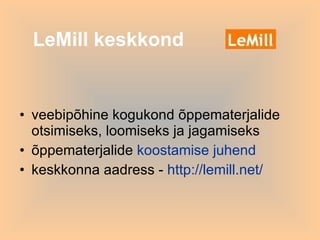LeMill keskkond   veebipõhine kogukond õppematerjalide otsimiseks, loomiseks ja jagamiseks õppematerjalide  koostamise juhend keskkonna aadress -  http://lemill.net/   