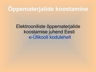 Õppematerjalide koostamine Elektrooniliste õppematerjalide koostamise juhend Eesti  e-Ülikooli kodulehelt 