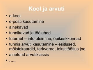 Kool ja arvuti e-kool e-posti kasutamine ainekavad tunnikavad ja töölehed Internet – info otsimine, õpikeskkonnad tunnis arvuti kasutamine – esitlused, mõistekaardid, tarkvarad, tekstitöötlus jne ainetund arvutiklassis … .. 