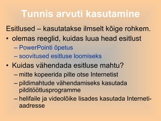 Tunnis arvuti kasutamine Esitlused – kasutatakse ilmselt kõige rohkem. olemas reeglid, kuidas luua head esitlust  PowerPointi õpetus soovitused esitluse loomiseks Kuidas vähendada esitluse mahtu? mitte kopeerida pilte otse Internetist pildimahtude vähendamiseks kasutada pilditöötlusprogramme helifaile ja videolõike lisades kasutada Interneti-aadresse 