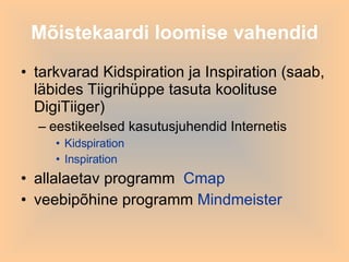 Mõistekaardi loomise vahendid tarkvarad Kidspiration ja Inspiration (saab, läbides Tiigrihüppe tasuta koolituse DigiTiiger) eestikeelsed kasutusjuhendid Internetis Kidspiration Inspiration allalaetav programm  Cmap veebipõhine programm  Mindmeister 