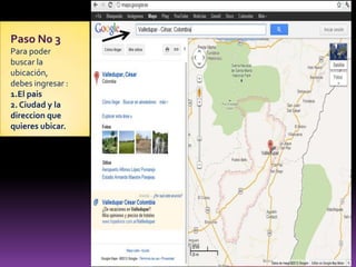 Paso N0 3
Para poder
buscar la
ubicación,
debes ingresar :
1.El pais
2. Ciudad y la
direccion que
quieres ubicar.
 