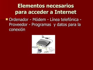 Elementos necesarios
       para acceder a Internet
   Ordenador - Módem - Línea telefónica -
    Proveedor - Programas y datos para la
    conexión
 
