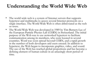 Understanding the World Wide Web

• The world wide web is a system of Internet servers that supports
  hypertext and multi...