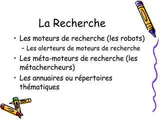 La Recherche Les moteurs de recherche (les robots)  Les alerteurs de moteurs de recherche Les méta-moteurs de recherche (les métachercheurs) Les annuaires ou répertoires thématiques 