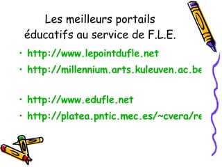 Les meilleurs portails éducatifs au service de F.L.E. http://www.lepointdufle.net   http://millennium.arts.kuleuven.ac.be/weboscope   http://www.edufle.net   http://platea.pntic.mec.es/~cvera/ressources/recursosfrances.htm   
