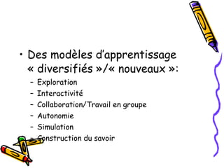 Des modèles d’apprentissage « diversifiés »/« nouveaux »: Exploration Interactivité Collaboration/Travail en groupe Autonomie Simulation Construction du savoir  