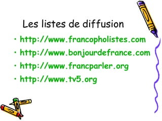Les listes de diffusion http://www.francopholistes.com   http://www.bonjourdefrance.com http://www.francparler.org   http://www.tv5.org   