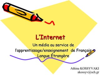 L’Internet Un média au service de l’apprentissage / enseignement  de Français Langue Étrangère Athina KOSSYVAKI  [email_address] 