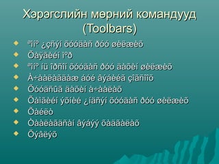 Хэрэгслийн мөрний командууд
             (Toolbars)
   ªìíº ¿çñýí õóóäàñ ðóó øèëæèõ
   Õàÿãèéí ìºð
   ªìíº íü îðñîí õóóäàñ ðóó äàõèí øèëæèõ
   À÷ààëàãäàæ áóé âýáèéã çîãñîîõ
   Õóóäñûã äàõèí à÷ààëàõ
   Õàìãèéí ýõíèé ¿íäñýí õóóäàñ ðóó øèëæèõ
   Õàéëò
   Òààëàãäñàí âýáýý õàäãàëàõ
   Õýâëýõ
 
