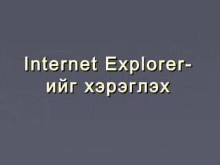 Internet Explorer-
   ийг хэрэглэх
 